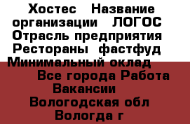 Хостес › Название организации ­ ЛОГОС › Отрасль предприятия ­ Рестораны, фастфуд › Минимальный оклад ­ 35 000 - Все города Работа » Вакансии   . Вологодская обл.,Вологда г.